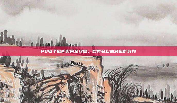 PG电子维护时间全攻略：如何轻松应对维护时段