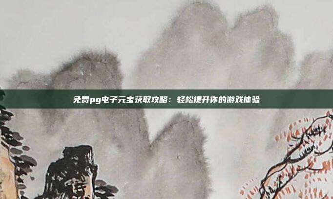 免费pg电子元宝获取攻略：轻松提升你的游戏体验