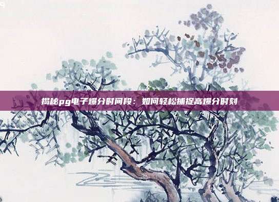 揭秘pg电子爆分时间段:如何轻松捕捉高爆分时刻