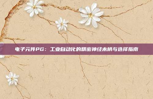 电子元件PG：工业自动化的精密神经末梢与选择指南