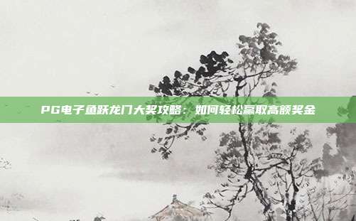 PG电子鱼跃龙门大奖攻略:如何轻松赢取高额奖金