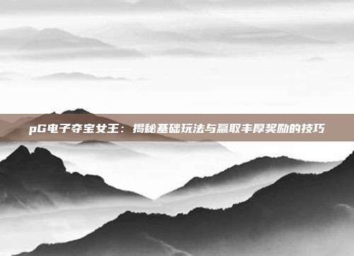 pG电子夺宝女王：揭秘基础玩法与赢取丰厚奖励的技巧
