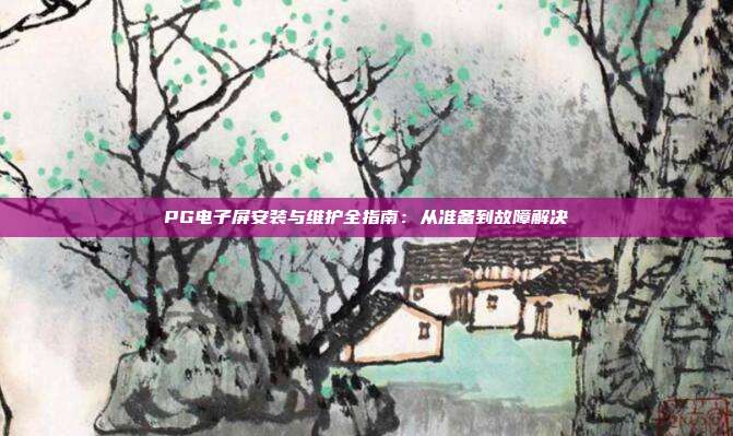 PG电子屏安装与维护全指南：从准备到故障解决