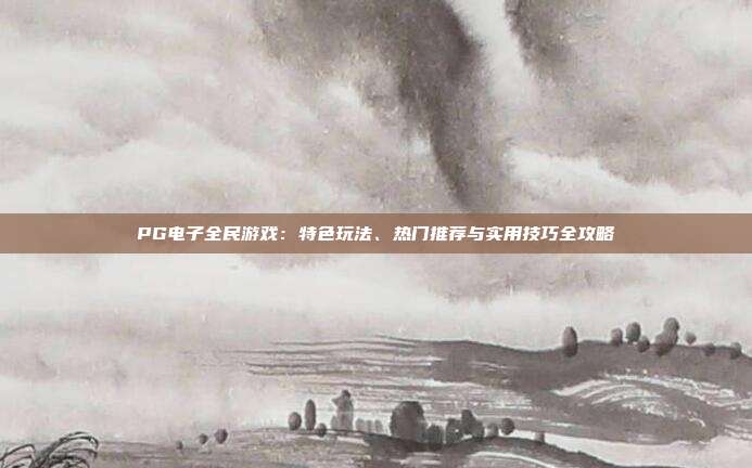 PG电子全民游戏：特色玩法、热门推荐与实用技巧全攻略