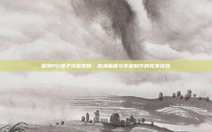 探索PG电子完整视频：高清画质与专业制作的完美结合