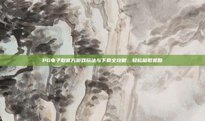 PG电子敢官方游戏玩法与下载全攻略：轻松赢取奖励
