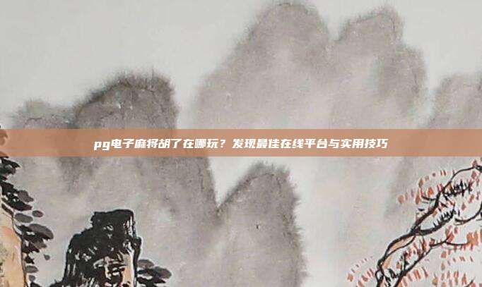 pg电子麻将胡了在哪玩？发现最佳在线平台与实用技巧