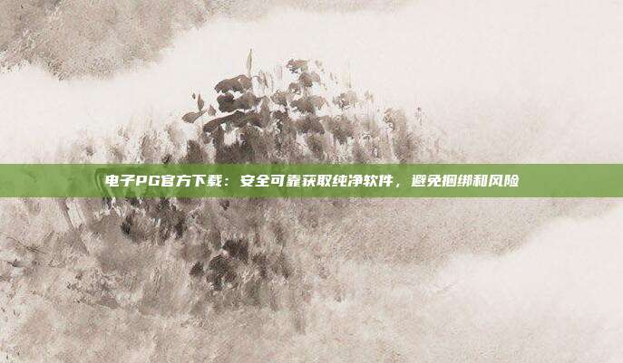 电子PG官方下载：安全可靠获取纯净软件，避免捆绑和风险