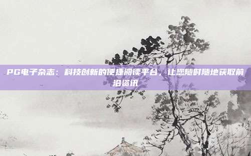 PG电子杂志：科技创新的便捷阅读平台，让您随时随地获取前沿资讯