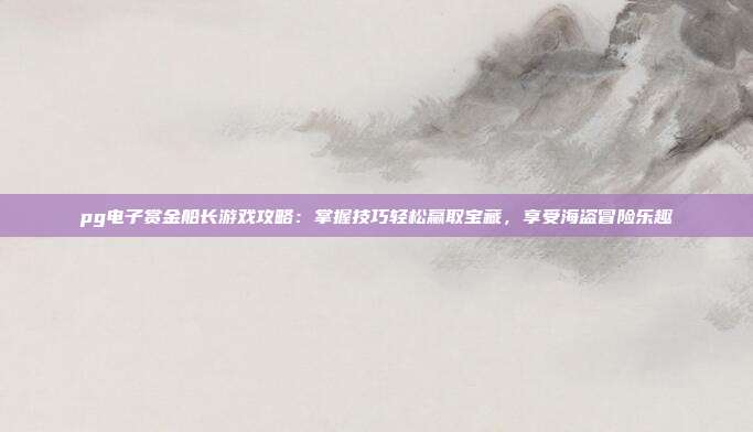pg电子赏金船长游戏攻略：掌握技巧轻松赢取宝藏，享受海盗冒险乐趣