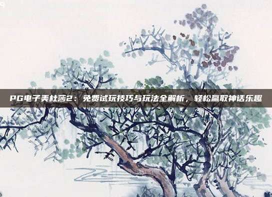 PG电子美杜莎2：免费试玩技巧与玩法全解析，轻松赢取神话乐趣