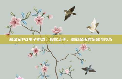 嘻游记PG电子游戏：轻松上手，赢取金币的乐趣与技巧