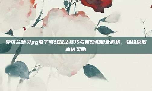 爱尔兰精灵pg电子游戏玩法技巧与奖励机制全解析，轻松赢取高倍奖励