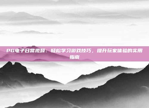 PG电子日常视频：轻松学习游戏技巧，提升玩家体验的实用指南