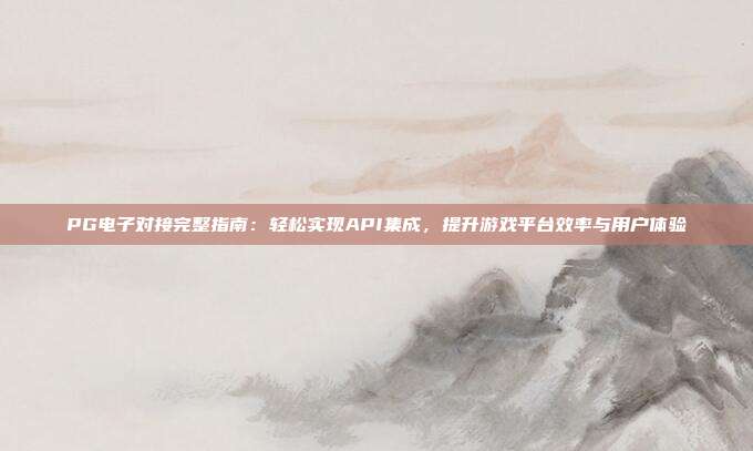 PG电子对接完整指南：轻松实现API集成，提升游戏平台效率与用户体验