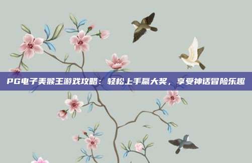 PG电子美猴王游戏攻略：轻松上手赢大奖，享受神话冒险乐趣