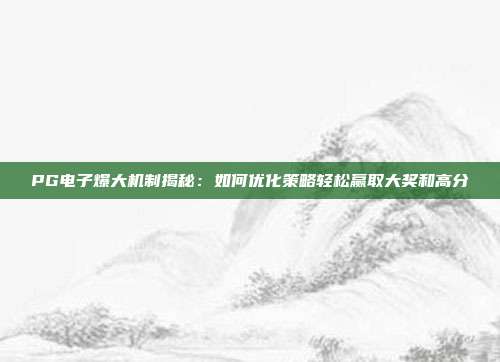 PG电子爆大机制揭秘：如何优化策略轻松赢取大奖和高分