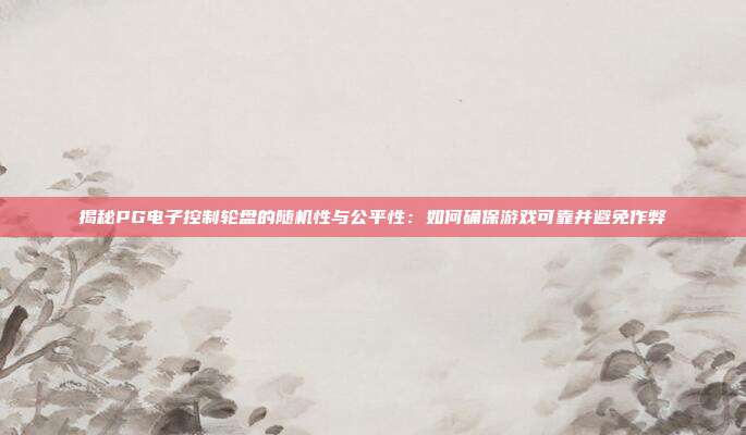 揭秘PG电子控制轮盘的随机性与公平性：如何确保游戏可靠并避免作弊
