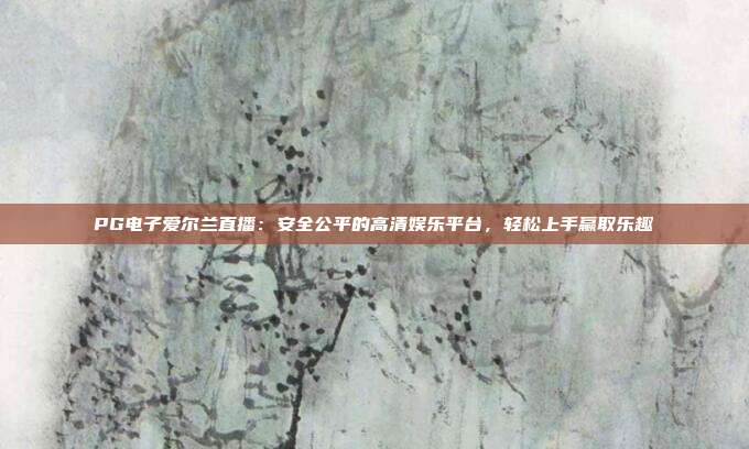 PG电子爱尔兰直播：安全公平的高清娱乐平台，轻松上手赢取乐趣