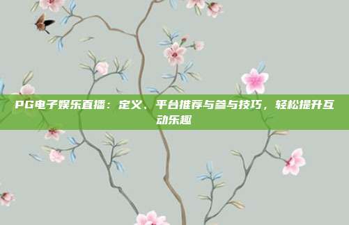 PG电子娱乐直播：定义、平台推荐与参与技巧，轻松提升互动乐趣