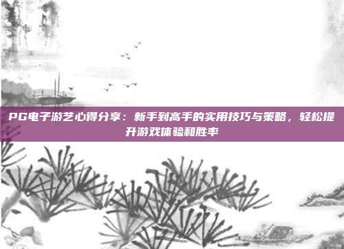 PG电子游艺心得分享：新手到高手的实用技巧与策略，轻松提升游戏体验和胜率