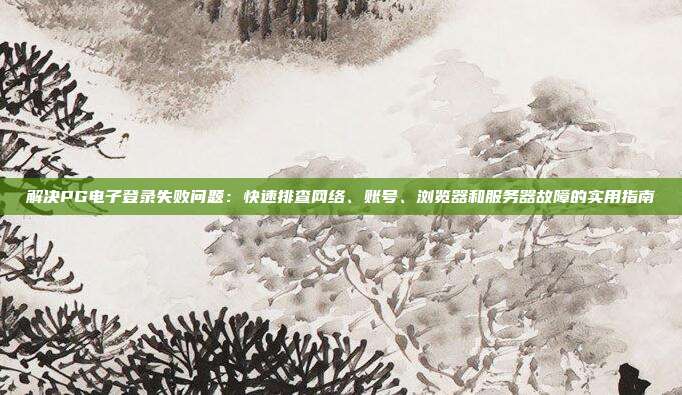 解决PG电子登录失败问题：快速排查网络、账号、浏览器和服务器故障的实用指南