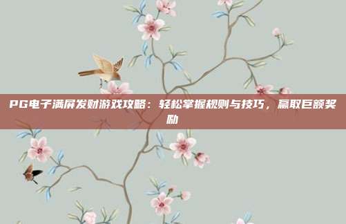 PG电子满屏发财游戏攻略：轻松掌握规则与技巧，赢取巨额奖励
