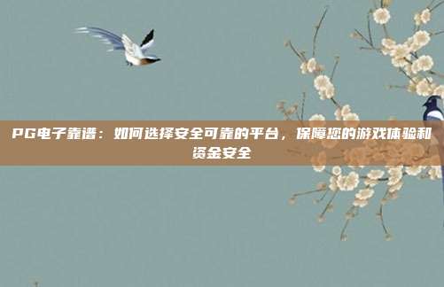 PG电子靠谱：如何选择安全可靠的平台，保障您的游戏体验和资金安全