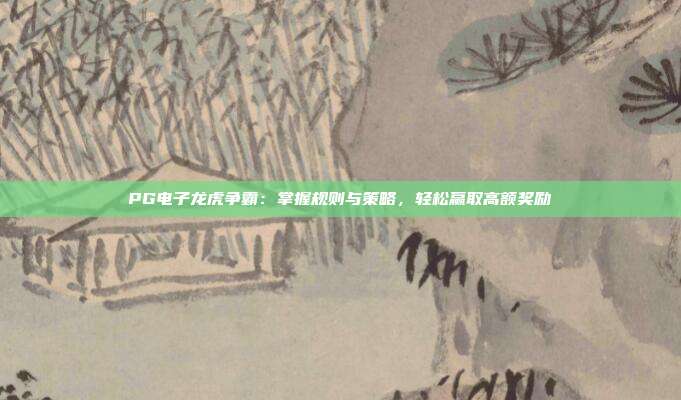 PG电子龙虎争霸：掌握规则与策略，轻松赢取高额奖励
