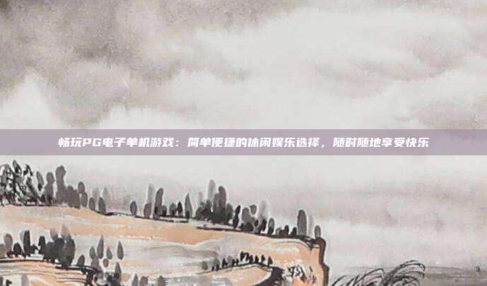 畅玩PG电子单机游戏：简单便捷的休闲娱乐选择，随时随地享受快乐