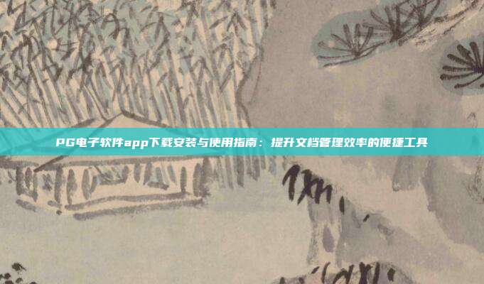 PG电子软件app下载安装与使用指南：提升文档管理效率的便捷工具