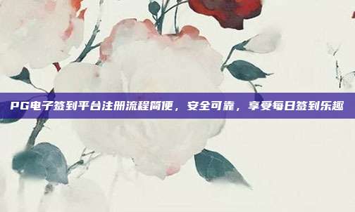 PG电子签到平台注册流程简便，安全可靠，享受每日签到乐趣