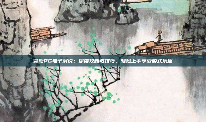 冒险PG电子解说：深度攻略与技巧，轻松上手享受游戏乐趣