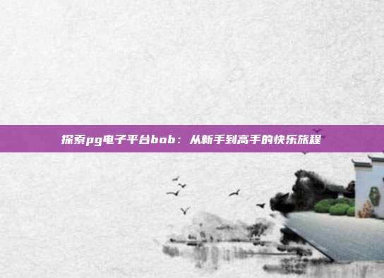 探索pg电子平台bob：从新手到高手的快乐旅程