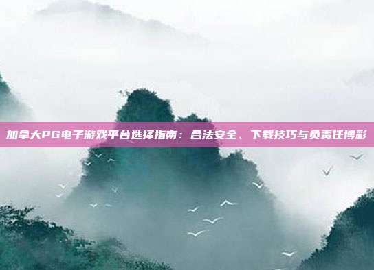 加拿大PG电子游戏平台选择指南：合法安全、下载技巧与负责任博彩