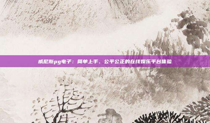 威尼斯pg电子：简单上手、公平公正的在线娱乐平台体验