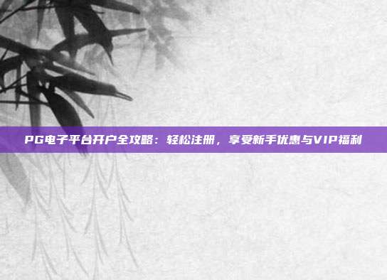 PG电子平台开户全攻略：轻松注册，享受新手优惠与VIP福利