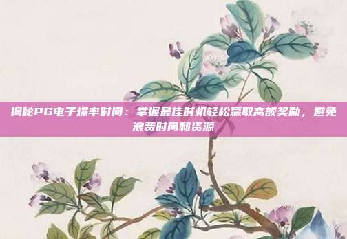 揭秘PG电子爆率时间：掌握最佳时机轻松赢取高额奖励，避免浪费时间和资源