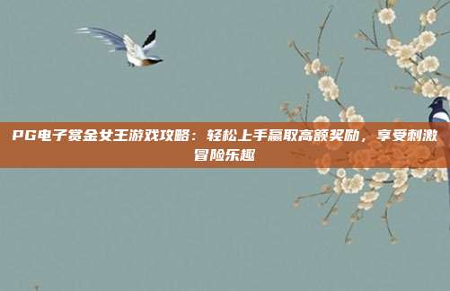PG电子赏金女王游戏攻略：轻松上手赢取高额奖励，享受刺激冒险乐趣