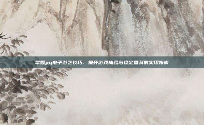 掌握pg电子游艺技巧：提升游戏体验与稳定盈利的实用指南