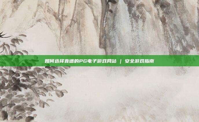 如何选择靠谱的PG电子游戏网站 | 安全游戏指南