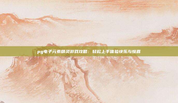 pg电子元素精灵游戏攻略：轻松上手体验快乐与惊喜