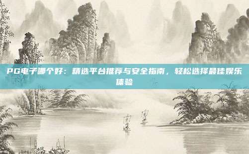 PG电子哪个好：精选平台推荐与安全指南，轻松选择最佳娱乐体验