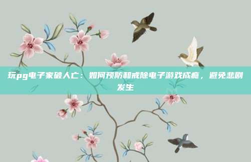 玩pg电子家破人亡:如何预防和戒除电子游戏成瘾,避免悲剧发生