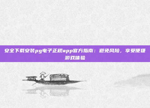 安全下载安装pg电子正规app官方指南：避免风险，享受便捷游戏体验