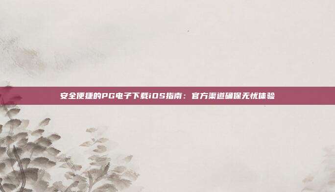 安全便捷的PG电子下载iOS指南:官方渠道确保无忧体验
