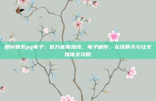 如何联系pg电子:官方客服热线、电子邮件、在线聊天与社交媒体全攻略