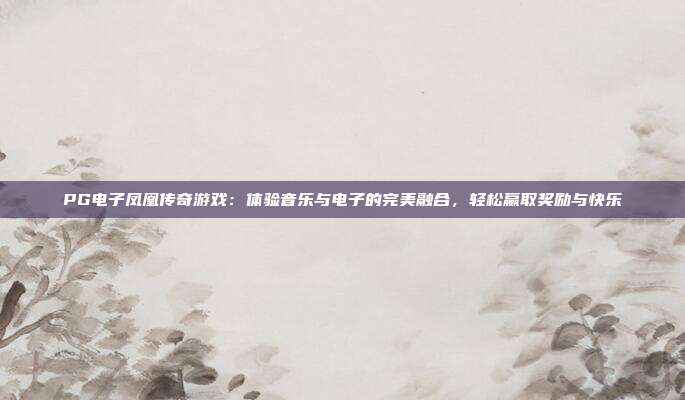 PG电子凤凰传奇游戏：体验音乐与电子的完美融合，轻松赢取奖励与快乐