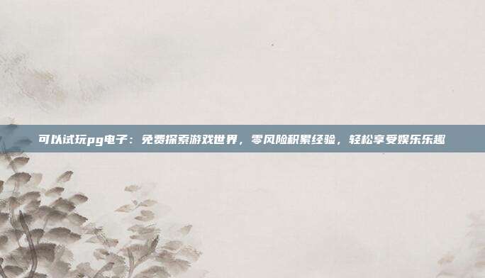 可以试玩pg电子：免费探索游戏世界，零风险积累经验，轻松享受娱乐乐趣