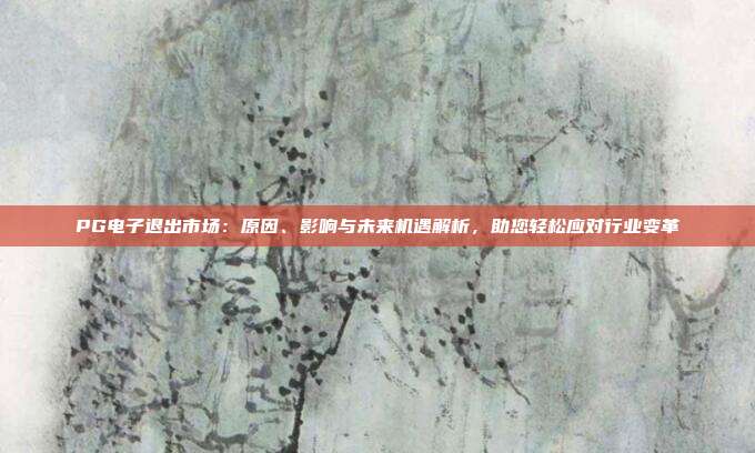 PG电子退出市场：原因、影响与未来机遇解析，助您轻松应对行业变革